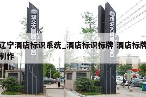 辽宁酒店标识系统_酒店标识标牌 酒店标牌制作