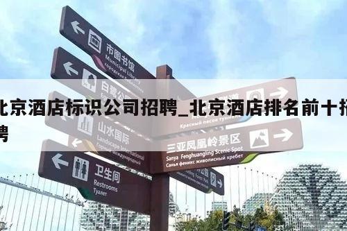 北京酒店标识公司招聘_北京酒店排名前十招聘