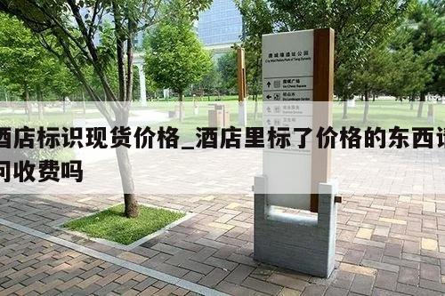 酒店标识现货价格_酒店里标了价格的东西请问收费吗