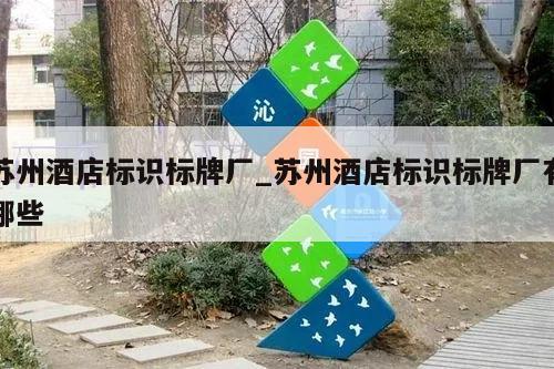 苏州酒店标识标牌厂_苏州酒店标识标牌厂有哪些