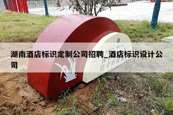 湖南酒店标识定制公司招聘_酒店标识设计公司