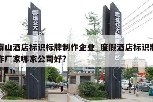 南山酒店标识标牌制作企业_度假酒店标识制作厂家哪家公司好?