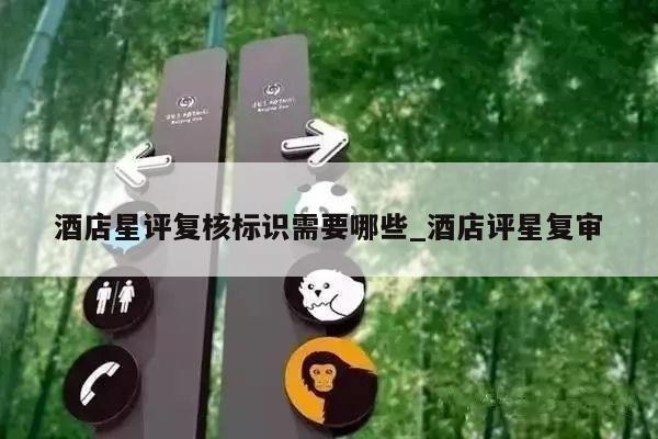酒店星评复核标识需要哪些_酒店评星复审