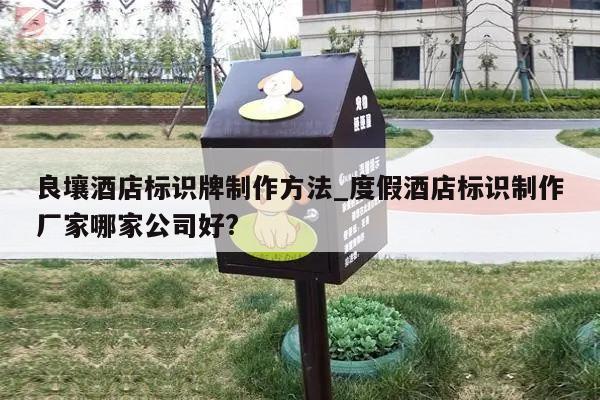 良壤酒店标识牌制作方法_度假酒店标识制作厂家哪家公司好?
