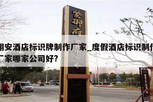 翔安酒店标识牌制作厂家_度假酒店标识制作厂家哪家公司好?