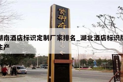 湖南酒店标识定制厂家排名_湖北酒店标识牌生产