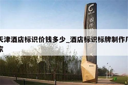 天津酒店标识价钱多少_酒店标识标牌制作厂家