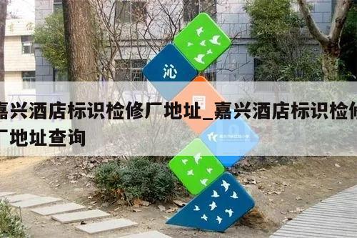 嘉兴酒店标识检修厂地址_嘉兴酒店标识检修厂地址查询