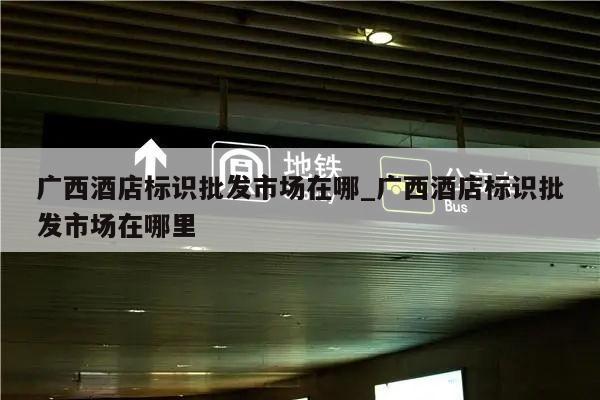 广西酒店标识批发市场在哪_广西酒店标识批发市场在哪里