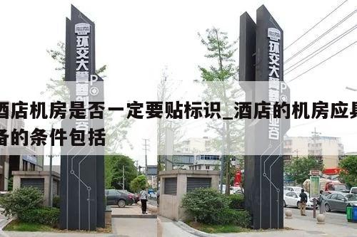 酒店机房是否一定要贴标识_酒店的机房应具备的条件包括