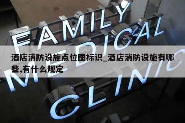 酒店消防设施点位图标识_酒店消防设施有哪些,有什么规定