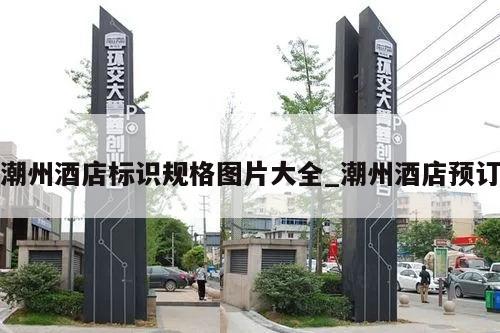 潮州酒店标识规格图片大全_潮州酒店预订