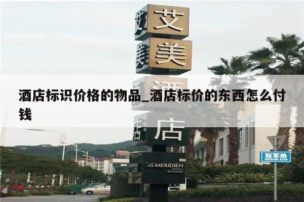 酒店标识价格的物品_酒店标价的东西怎么付钱