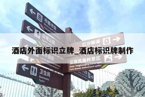 酒店外面标识立牌_酒店标识牌制作