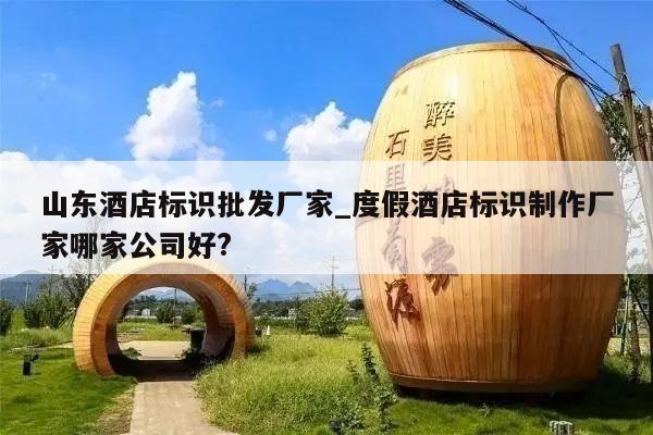 山东酒店标识批发厂家_度假酒店标识制作厂家哪家公司好?