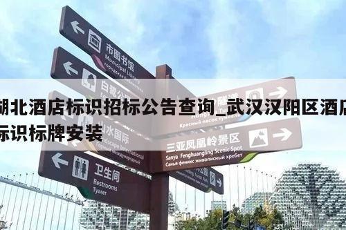 湖北酒店标识招标公告查询_武汉汉阳区酒店标识标牌安装