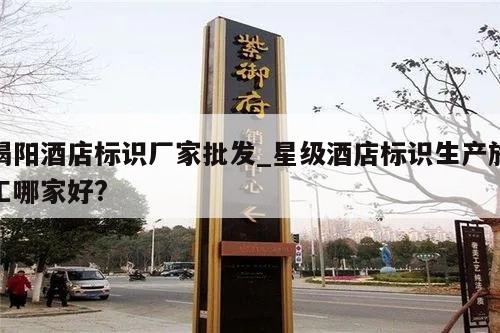 揭阳酒店标识厂家批发_星级酒店标识生产施工哪家好?