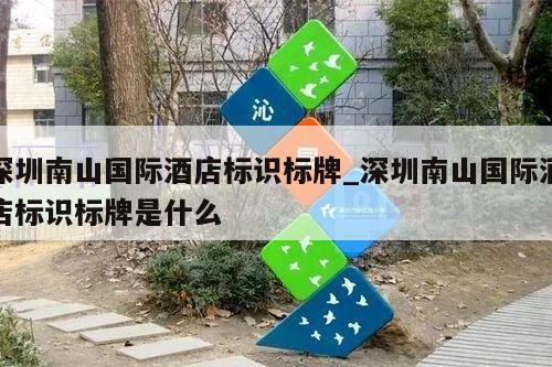 深圳南山国际酒店标识标牌_深圳南山国际酒店标识标牌是什么