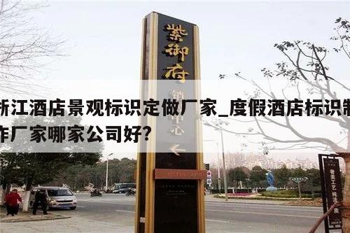 浙江酒店景观标识定做厂家_度假酒店标识制作厂家哪家公司好?