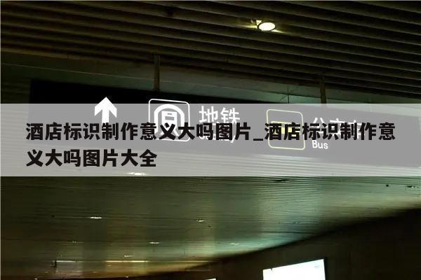 酒店标识制作意义大吗图片_酒店标识制作意义大吗图片大全