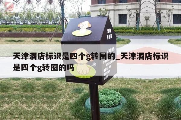 天津酒店标识是四个g转圈的_天津酒店标识是四个g转圈的吗