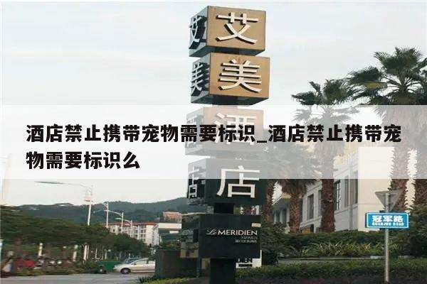 酒店禁止携带宠物需要标识_酒店禁止携带宠物需要标识么