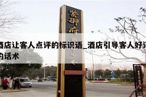 酒店让客人点评的标识语_酒店引导客人好评的话术