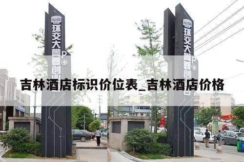 吉林酒店标识价位表_吉林酒店价格