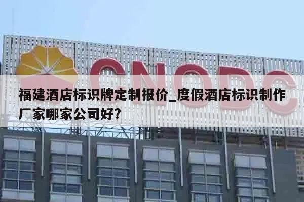 福建酒店标识牌定制报价_度假酒店标识制作厂家哪家公司好?