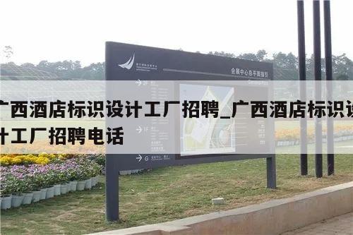 广西酒店标识设计工厂招聘_广西酒店标识设计工厂招聘电话