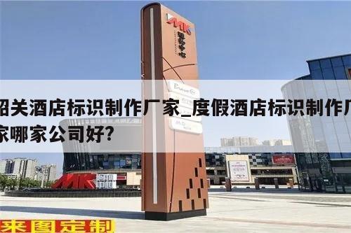 韶关酒店标识制作厂家_度假酒店标识制作厂家哪家公司好?