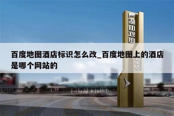 百度地图酒店标识怎么改_百度地图上的酒店是哪个网站的