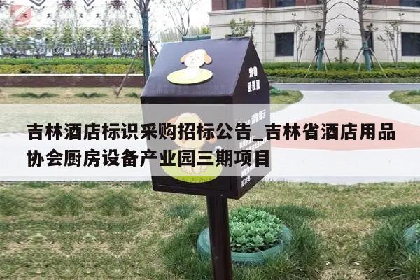 吉林酒店标识采购招标公告_吉林省酒店用品协会厨房设备产业园三期项目