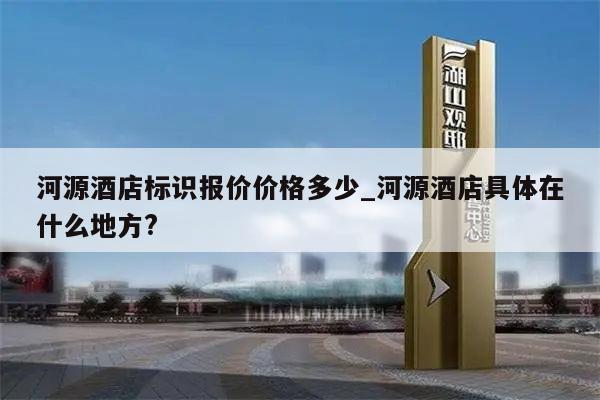 河源酒店标识报价价格多少_河源酒店具体在什么地方?