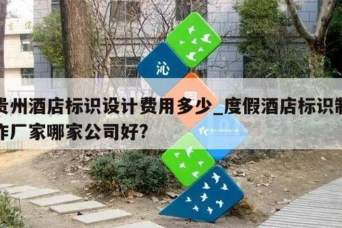 贵州酒店标识设计费用多少_度假酒店标识制作厂家哪家公司好?