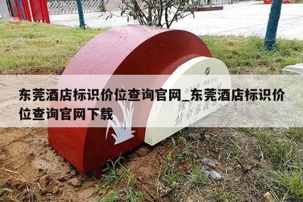 东莞酒店标识价位查询官网_东莞酒店标识价位查询官网下载