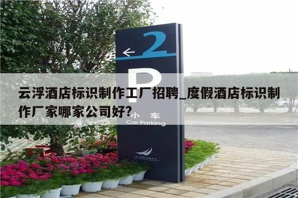 云浮酒店标识制作工厂招聘_度假酒店标识制作厂家哪家公司好?