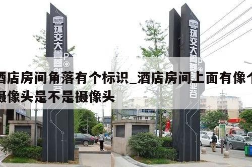 酒店房间角落有个标识_酒店房间上面有像个摄像头是不是摄像头
