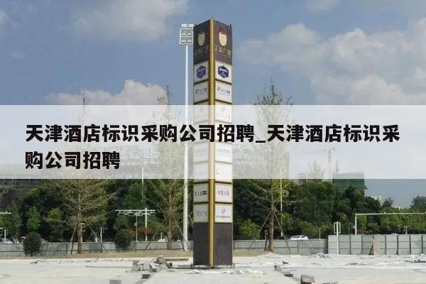 天津酒店标识采购公司招聘_天津酒店标识采购公司招聘