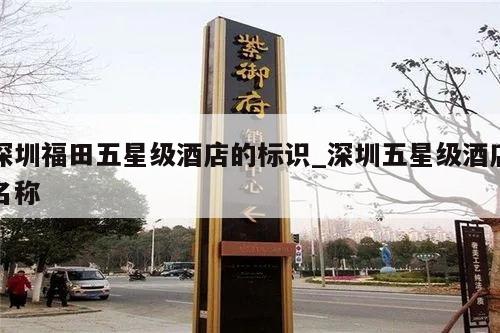 深圳福田五星级酒店的标识_深圳五星级酒店名称