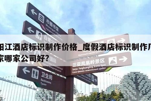 阳江酒店标识制作价格_度假酒店标识制作厂家哪家公司好?