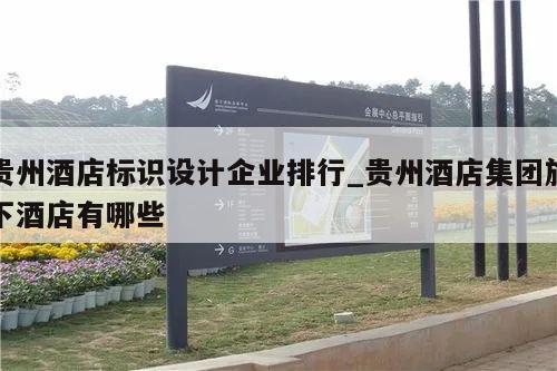 贵州酒店标识设计企业排行_贵州酒店集团旗下酒店有哪些