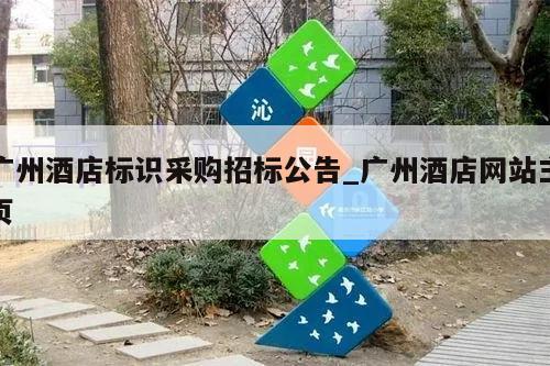 广州酒店标识采购招标公告_广州酒店网站主页