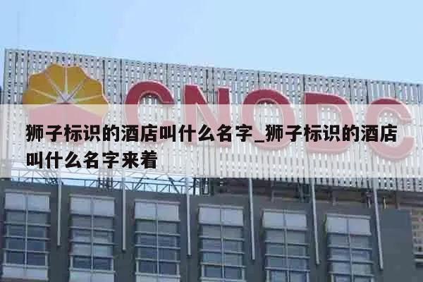 狮子标识的酒店叫什么名字_狮子标识的酒店叫什么名字来着