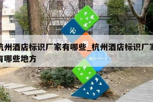 杭州酒店标识厂家有哪些_杭州酒店标识厂家有哪些地方