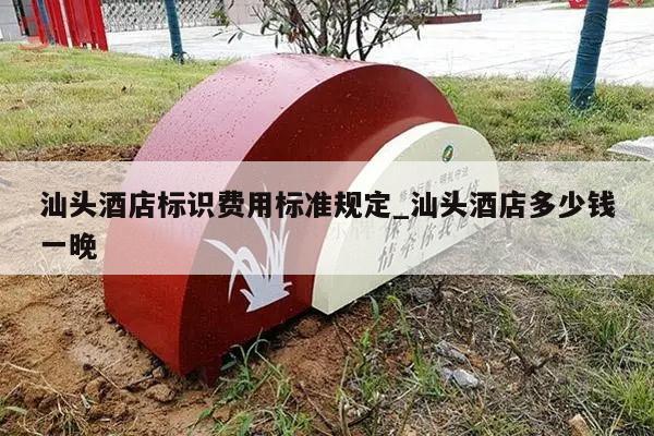 汕头酒店标识费用标准规定_汕头酒店多少钱一晚