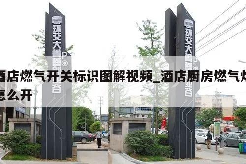 酒店燃气开关标识图解视频_酒店厨房燃气灶怎么开