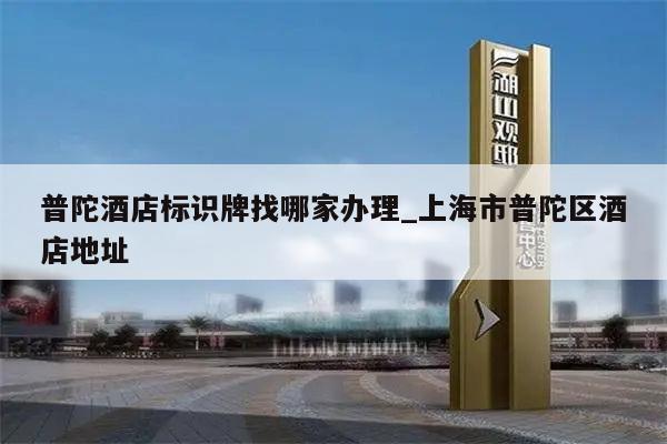 普陀酒店标识牌找哪家办理_上海市普陀区酒店地址