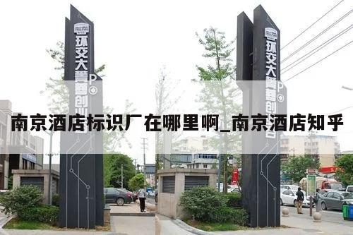 南京酒店标识厂在哪里啊_南京酒店知乎