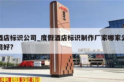 酒店标识公司_度假酒店标识制作厂家哪家公司好?